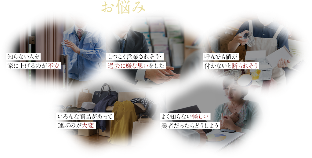 知らない人を家に上げるのが不安・しつこく営業されそう・過去に嫌な思いをした・呼んでも値がつかないと断られそう・いろんな商品があって運ぶのが大変・よく知らない怪しい業者だったらどうしよう
